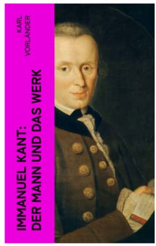 Immanuel Kant: Der Mann und das Werk