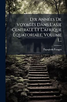 Dix AnnÃ(c)es De Voyages Dans L'asie Centrale Et L'afrique Ãquatoriale, Volume 1...