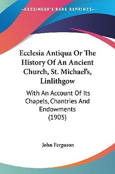 Ecclesia Antiqua Or The History Of An Ancient Church, St. Michael's, Linlithgow