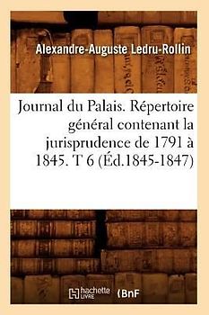 Journal Du Palais. Répertoire Général Contenant La Jurisprudence de 1791 À 1845. T 6 (Éd.1845-1847)