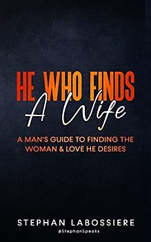 He Who Finds A Wife: A Man's Guide To Finding The Woman & Love He Desires