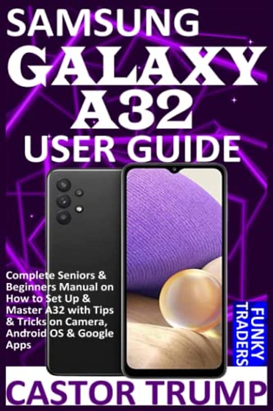 SAMSUNG GALAXY A32 USER GUIDE: Complete Seniors & Beginners Manual on How to Set Up & Master A32 with Tips & Tricks on Camera, Android OS & Google Apps (Samsung Devices by Funky Traders)