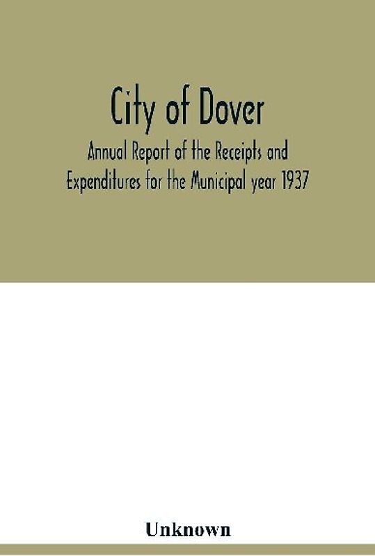 City of Dover; Annual Report of the Receipts and Expenditures for the Municipal year 1937; Together with Department Reports and Papers relating to the Affairs of the City