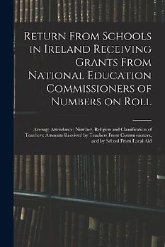 Return From Schools in Ireland Receiving Grants From National Education Commissioners of Numbers on Roll; Average Attendance; Number, Religion and Cla