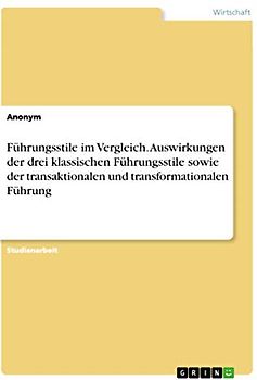 Führungsstile im Vergleich. Auswirkungen der drei klassischen Führungsstile sowie der transaktionalen und transformationalen Führung