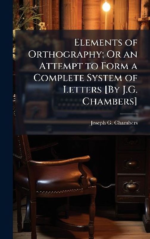 Elements of Orthography; Or an Attempt to Form a Complete System of Letters [By J.G. Chambers]