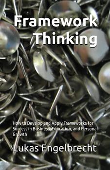 Framework Thinking: How to Develop and Apply Frameworks for Success in Business, Education, and Personal Growth
