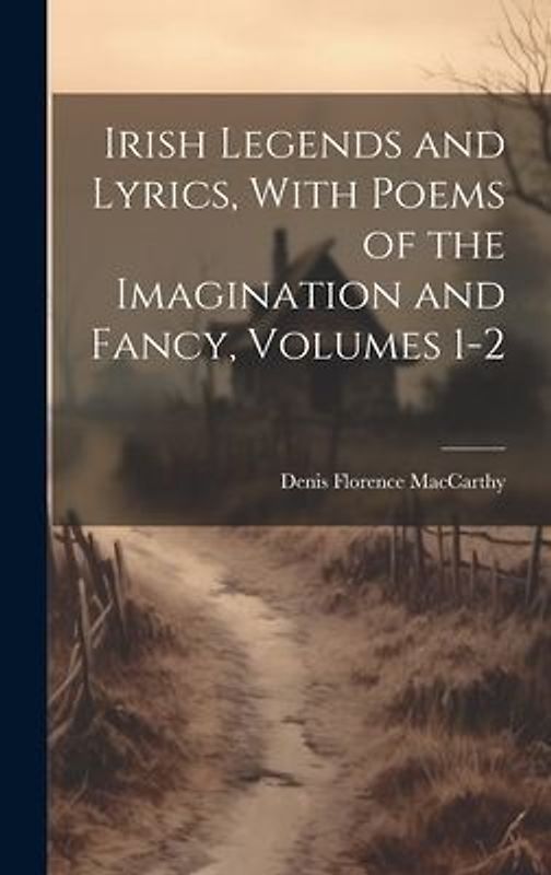 Irish Legends and Lyrics, With Poems of the Imagination and Fancy, Volumes 1-2