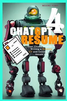 ChatGPT 4 Resume: Your Ultimate Guide to Writing a Winning CV and Getting Your Dream Job (ChatGPT 4 Secrets (Prompting Artificial Intelligence for Maximum Productivity))