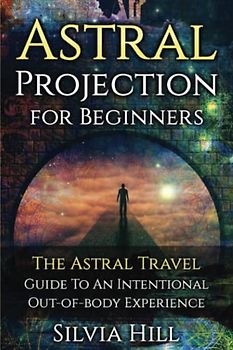 Astral Projection for Beginners: The Astral Travel Guide to an Intentional Out-of-Body Experience (Psychic Awakening)