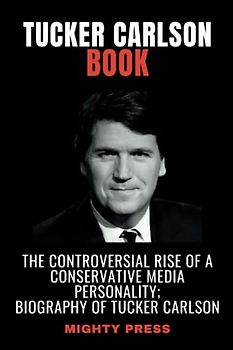 TUCKER CARLSON BOOK: The Controversial Rise of a Conservative Media Personality|Biography of Tucker Carlson