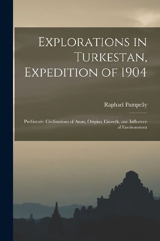 Explorations in Turkestan, Expedition of 1904: Prehistoric Civilizations of Anau, Origins, Growth, and Influence of Environment