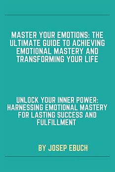 Master Your Emotions: The Ultimate Guide to Achieving Emotional Mastery and Transforming Your Life: Unlock Your Inner Power: Harnessing Emotional Mastery for Lasting Success and Fulfillment