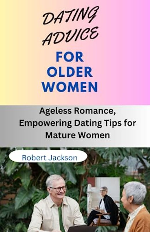 DATING ADVICE FOR OLDER WOMEN: Ageless Romance, Empowering Dating Tips for Mature Women