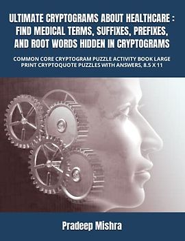 ULTIMATE CRYPTOGRAMS ABOUT HEALTHCARE : FIND MEDICAL TERMS, SUFFIXES, PREFIXES, AND ROOT WORDS HIDDEN IN CRYPTOGRAMS: COMMON CORE CRYPTOGRAM PUZZLE ... CRYPTOQUOTE PUZZLES WITH ANSWERS, 8.5 X 11