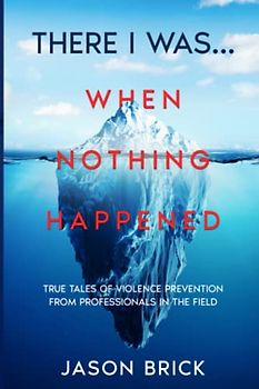 There I Was...When Nothing Happened: True Tales of Real Self Defense From Professionals in the Field