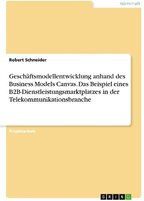 Geschäftsmodellentwicklung anhand des Business Models Canvas. Das Beispiel eines B2B-Dienstleistungsmarktplatzes in der Telekommunikationsbranche