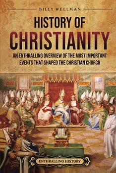 History of Christianity: An Enthralling Overview of the Most Important Events that Shaped the Christian Church (Religion in Past Times)