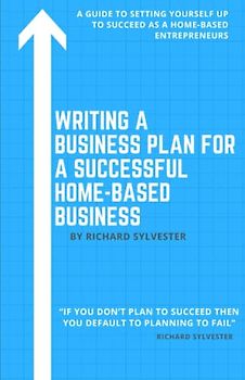 Writing a Business Plan for a Successful Home-Based Business: A Guide to Setting Yourself Up to Succeed as a Home-Based Entrepreneur