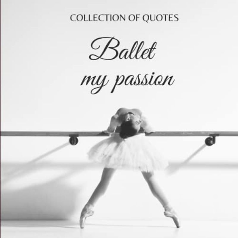 BALLET MY PASSION: Collection of quotes and pictures - A book for ballet lovers.