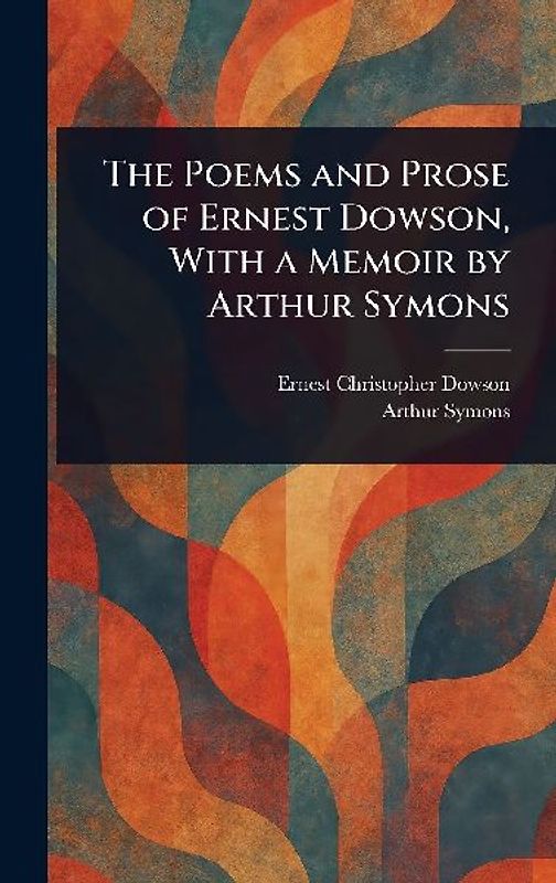The Poems and Prose of Ernest Dowson, With a Memoir by Arthur Symons