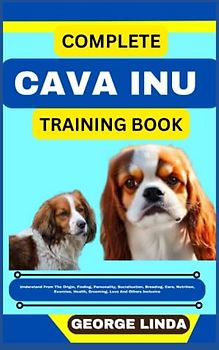 COMPLETE CAVA INU TRAINING BOOK: Understand From The Origin, Finding, Personality, Socialization, Breeding, Care, Nutrition, Exercise, Health, Grooming, Love And Others Inclusive