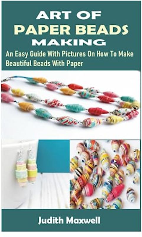 ART OF PAPER BEADS MAKING: An Easy Guide With Pictures On How To Make Beautiful Beads With Paper