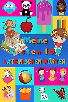 Meine ersten 100 Lateinischen Wörter: Lateinisch lernen für Kinder von 2 - 6 Jahren, Babys, Kindergarten | Bilderbuch : 100 schöne farbige Bilder mit Lateinischen und Deutschen Wörtern