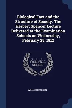 Biological Fact and the Structure of Society. The Herbert Spencer Lecture Delivered at the Examination Schools on Wednesday, February 28, 1912