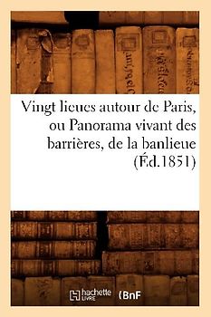 Vingt Lieues Autour de Paris, Ou Panorama Vivant Des Barrières, de la Banlieue (Éd.1851)