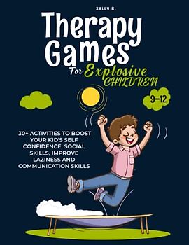 THERAPY GAMES FOR EXPLOSIVE CHILDREN 9-12: 30+ ACTIVITIES TO BOOST YOUR KID’S SELF CONFIDENCE, SOCIAL SKILLS, IMPROVE LAZINESS AND COMMUNICATION SKILLS