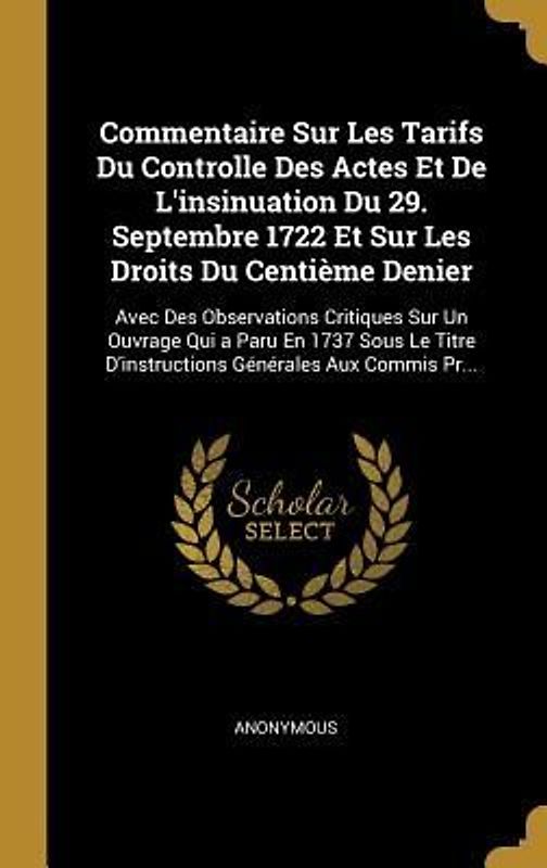 Commentaire Sur Les Tarifs Du Controlle Des Actes Et De L'insinuation Du 29. Septembre 1722 Et Sur Les Droits Du Centième Denier