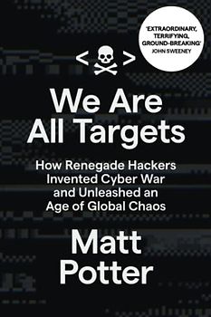 We Are All Targets: How Renegade Hackers Invented Cyber War and Unleashed an Age of Global Chaos