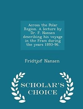 Across the Polar Region. A lecture by Dr. F. Nansen describing his voyage in the Fram during the years 1893-96. - Scholar's Choice Edition