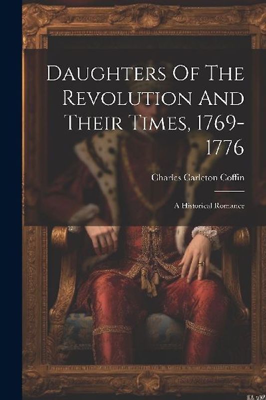 Daughters Of The Revolution And Their Times, 1769-1776: A Historical Romance