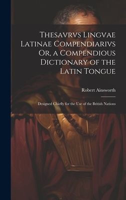 Thesavrvs Lingvae Latinae Compendiarivs Or, a Compendious Dictionary of the Latin Tongue: Designed Chiefly for the Use of the British Nations