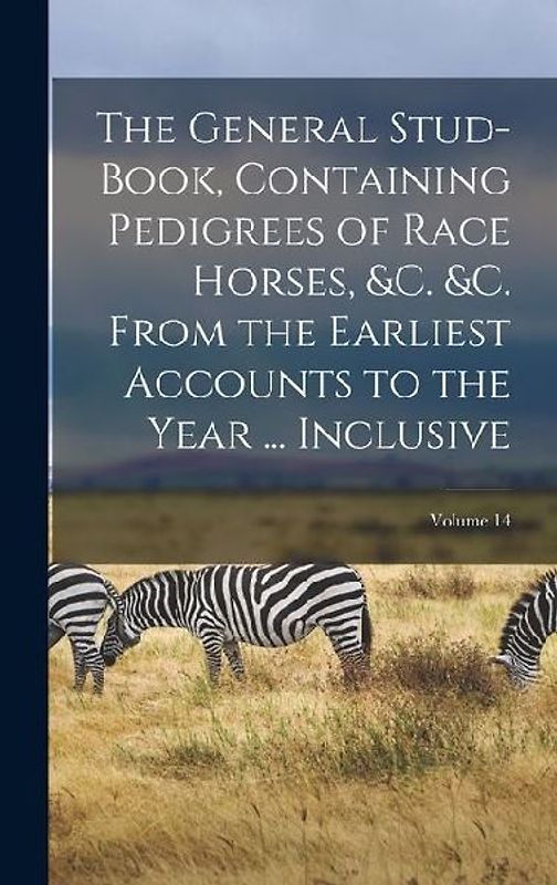 The General Stud-Book, Containing Pedigrees of Race Horses, &c. &c. From the Earliest Accounts to the Year ... Inclusive; Volume 14