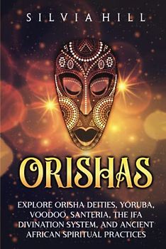 Orishas: Explore Orisha Deities, Yoruba, Voodoo, Santeria, the Ifa Divination System, and Ancient African Spiritual Practices (Traditions from Africa)