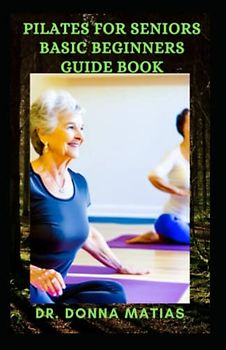 PILATES FOR SENIORS BASIC BEGINNERS GUIDE BOOK: Seniors Daily Routines Pilates to Build Balance and Build Confidence