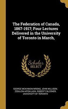 The Federation of Canada, 1867-1917; Four Lectures Delivered in the University of Toronto in March,