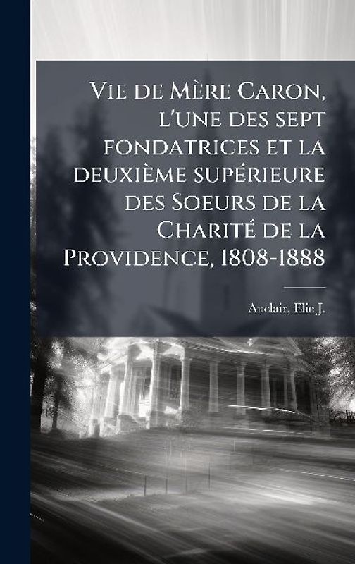 Vie de Mère Caron, l'une des sept fondatrices et la deuxième supÃ(c)rieure des Soeurs de la CharitÃ(c) de la Providence, 1808-1888