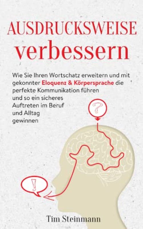 Ausdrucksweise verbessern: Wie Sie Ihren Wortschatz erweitern und mit gekonnter Eloquenz & Körpersprache die perfekte Kommunikation führen und so ein sicheres Auftreten im Beruf und Alltag gewinnen