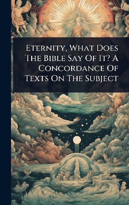 Eternity, What Does The Bible Say Of It? A Concordance Of Texts On The Subject