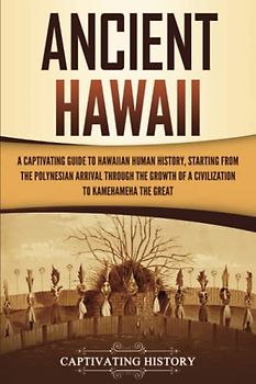 Ancient Hawaii: A Captivating Guide to Hawaiian Human History, Starting from the Polynesian Arrival through the Growth of a Civilization to Kamehameha the Great