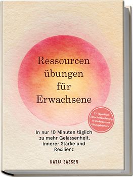 Ressourcenübungen für Erwachsene: In nur 10 Minuten täglich zu mehr Gelassenheit, innerer Stärke und Resilienz – inkl. 21-Tage-Plan, Soforthilfeanleitung & Workbook mit Übungsblättern