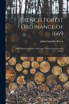 French Forest Ordinance of 1669: With Historical Sketch of Previous Treatment of Forests in France