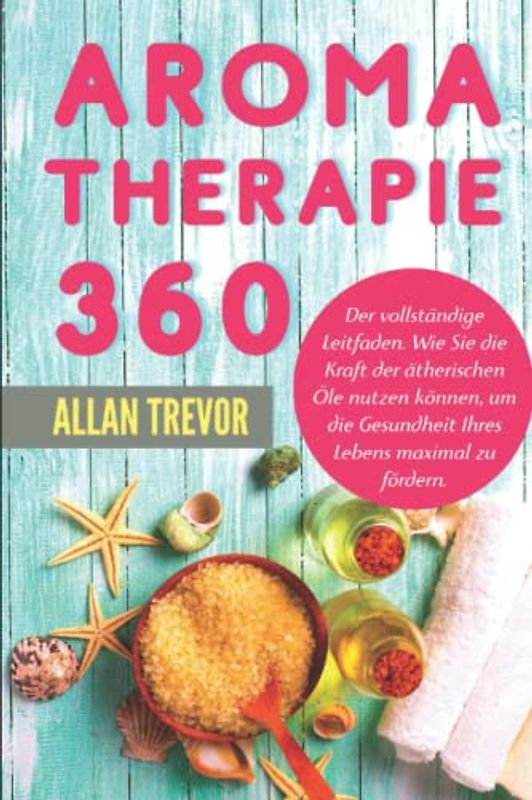 Aromatherapie 360°: Der vollständige Leitfaden. Wie Sie die Kraft der ätherischen Öle nutzen können, um die Gesundheit Ihres Lebens maximal zu fördern ... die Verwendung von ätherischen Ölen, Band 1)