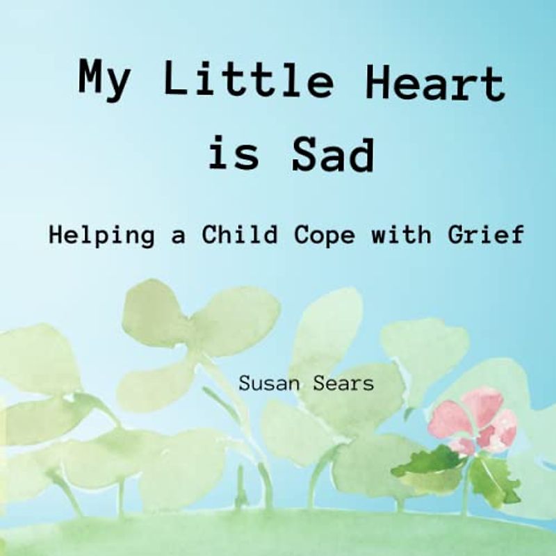 My Little Heart is Sad: Helping a Child Cope with Grief (Exploring Emotions: A Children's Book Series)