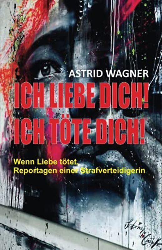 Ich liebe dich! Ich töte dich!: Wenn Liebe tötet. Reportagen einer Strafverteidigerin