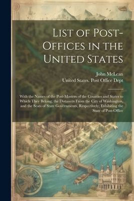 List of Post-Offices in the United States: With the Names of the Post-Masters of the Counties and States to Which They Belong; the Distances From the